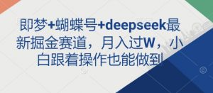 即梦+蝴蝶号+deepseek最新掘金赛道,月入过W,小白跟着操作也能做到-风淘社