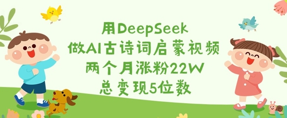 用DeepSeek做AI古诗词启蒙视频,两个月涨粉22W,总变现5位数-风淘社