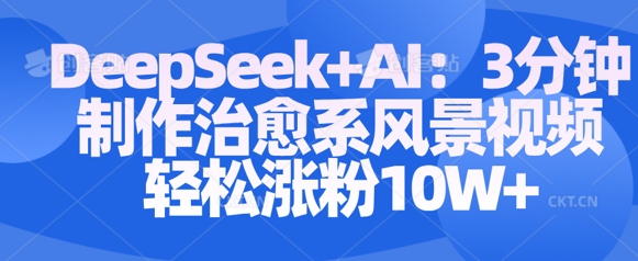 Deepseek+AI: 3分钟制作治愈系风景视频轻松涨粉10W-风淘社