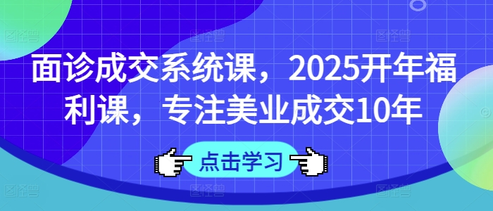 面诊成交系统课，2025开年福利课，专注美业成交10年-风淘社