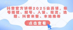 抖音官方讲师2025会员课,账号搭建、起号、人设、投流、选题、抖音来客、本地推等-风淘社