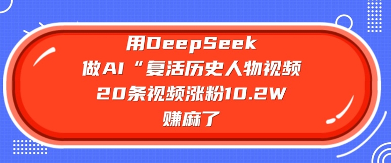 用DeepSeek做AI“复活历史人物”视频,20条视频涨粉10.2W,挣麻了-风淘社