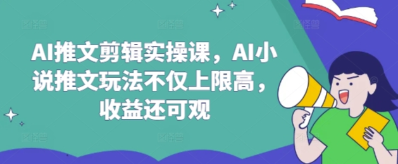 AI推文剪辑实操课,AI小说推文玩法不仅上限高,收益还可观-风淘社