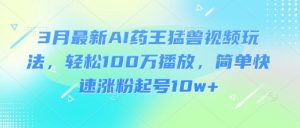 3月最新AI药王猛兽视频玩法，轻松100W播放，简单快速涨粉起号10w+-风淘社