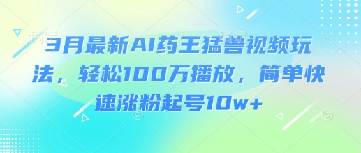 3月最新AI药王猛兽视频玩法，轻松100W播放，简单快速涨粉起号10w+-风淘社