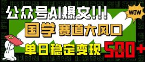 公众号AI爆文,国学赛道大风口,小白轻松上手,单日稳定变现5张-风淘社