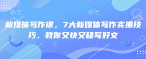 新媒体写作课,7大新媒体写作实操技巧,教你又快又稳写好文-风淘社