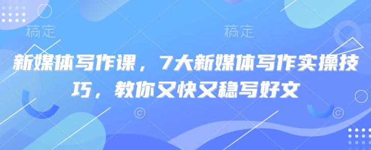 新媒体写作课,7大新媒体写作实操技巧,教你又快又稳写好文-风淘社