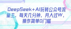 DeepSeek+AI玩转公众号流量主,每天几分钟,月入过W,操作简单0门槛-风淘社