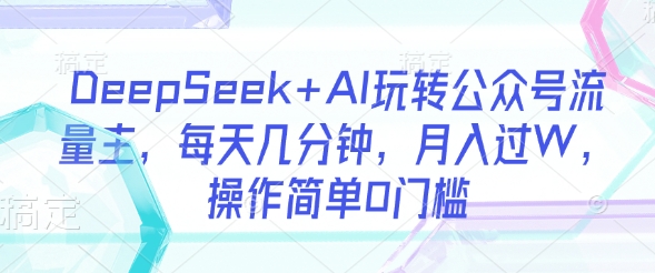 DeepSeek+AI玩转公众号流量主,每天几分钟,月入过W,操作简单0门槛-风淘社