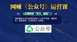 网创赛道公众号运营私密课【公众号注册、赛道选择、话题选择、引流变现】全流程-风淘社