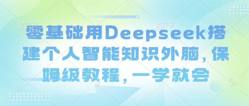 零基础用Deepseek搭建个人智能知识外脑,保姆级教程,一学就会-风淘社