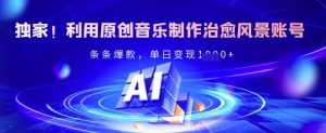 独家！利用原创音乐制作治愈风景账号，条条爆款，单日变现多张-风淘社