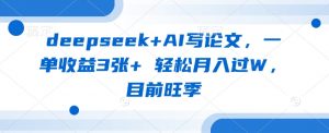 deepseek+AI写论文,一单收益3张+ 轻松月入过W,目前旺季-风淘社