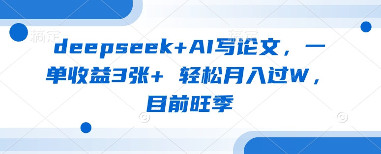 deepseek+AI写论文,一单收益3张+ 轻松月入过W,目前旺季-风淘社