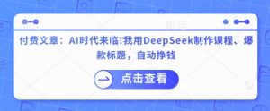 付费文章:AI时代来临!我用DeepSeek制作课程、爆款标题,自动挣钱-风淘社