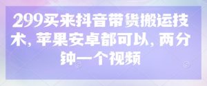 299买来抖音带货搬运技术，苹果安卓都可以，两分钟一个视频-风淘社