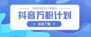 抖音万粉计划,利用DeepSeek+即梦AI生成视频,快速涨到万粉-风淘社