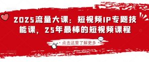 2025流量大课:短视频IP专题技能课,25年最棒的短视频课程-风淘社