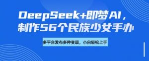 DeepSeek+即梦AI,制作56个民族少女手办,附详细教程+变现方向-风淘社