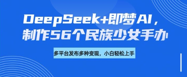 DeepSeek+即梦AI,制作56个民族少女手办,附详细教程+变现方向-风淘社