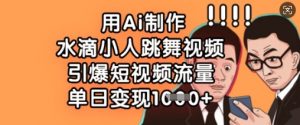 用Ai制作水滴小人跳舞视频，引爆短视频流量，单日变现数张-风淘社