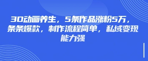 3D动画养生,5条作品涨粉5万,条条爆款,制作流程简单,私域变现能力强-风淘社