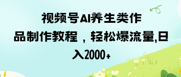 视频号ai养生类作品制作教程,轻松爆流量,日入数张-风淘社