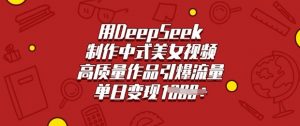 用DeepSeek制作中式美女视频,高质量作品引爆流量,单日变现多张-风淘社