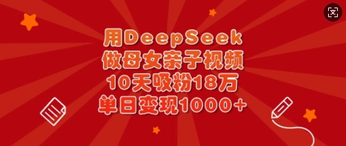 用DeepSeek做母女亲子视频,10天吸粉18万,单日变现多张-风淘社