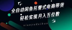 全自动闲鱼托管式电商带货,轻松实现月入五位数【揭秘】-风淘社