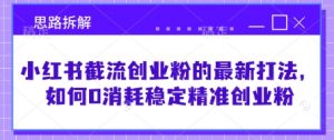 小红书截流创业粉的最新打法，如何0消耗稳定精准创业粉【思路拆解】-风淘社