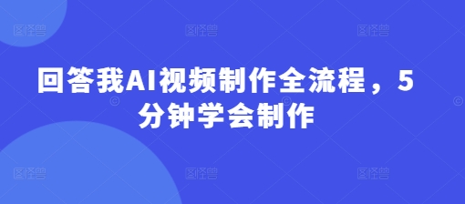 回答我AI视频制作全流程,5分钟学会制作-风淘社