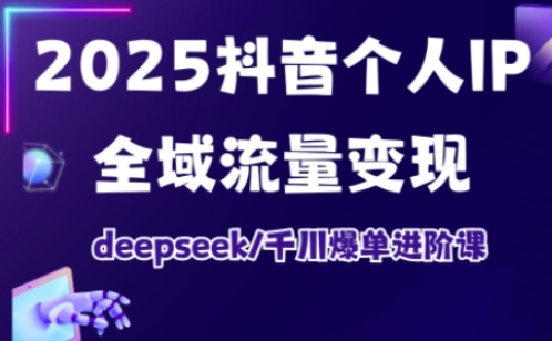 2025抖音个人IP全域流量变现进阶课,deepseek千川爆单进阶课-风淘社