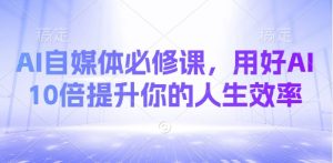 AI自媒体必修课,用好AI 10倍提升你的人生效率-风淘社