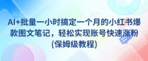 AI+批量一小时搞定一个月的小红书爆款图文笔记,轻松实现账号快速涨粉(保姆级教程)-风淘社