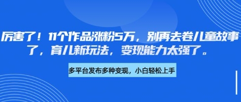 厉害了，11个作品涨粉5万，别再去卷儿童故事了，育儿新玩法，变现能力太强了-风淘社