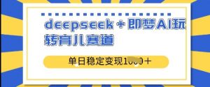 deepseek+即梦AI玩转育儿赛道，单日稳定变现多张-风淘社