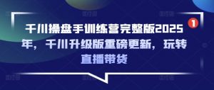 千川操盘手训练营完整版2025年,千川升级版重磅更新,玩转直播带货-风淘社