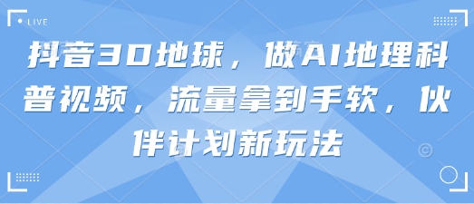 抖音3D地球，做AI地理科普视频，流量拿到手软，伙伴计划新玩法-风淘社