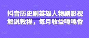 抖音历史剧英雄人物剧影视解说教程,每月收益嘎嘎香-风淘社