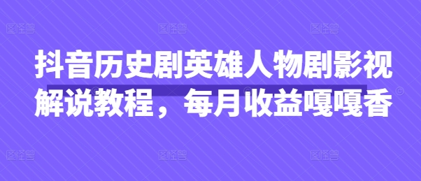 抖音历史剧英雄人物剧影视解说教程,每月收益嘎嘎香-风淘社