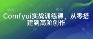 Comfyui实战训练课,从零搭建到高阶创作-风淘社