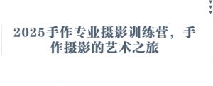 2025手作专业摄影训练营，手作摄影的艺术之旅-风淘社