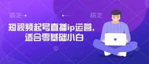 短视频起号直播ip运营，适合零基础小白-风淘社