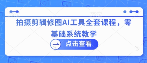 拍摄剪辑修图AI工具全套课程,零基础系统教学-风淘社