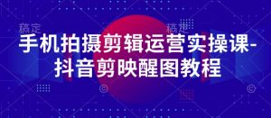 手机拍摄剪辑运营实操课-抖音剪映醒图教程-风淘社