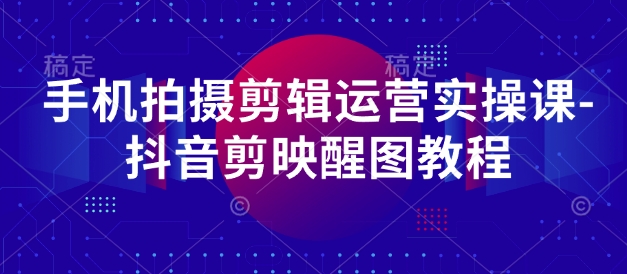 手机拍摄剪辑运营实操课-抖音剪映醒图教程-风淘社