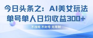 今日头条之AI美女玩法单号单人日均收益3张+，不违规 不封号 无限制-风淘社