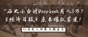 历史小白用DeepSeek月入3W?《经济日报》点名爆款赛道!-风淘社